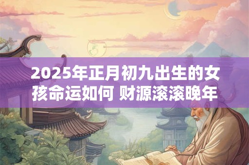 2025年正月初九出生的女孩命运如何 财源滚滚晚年幸福