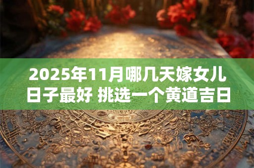2025年11月哪几天嫁女儿日子最好 挑选一个黄道吉日