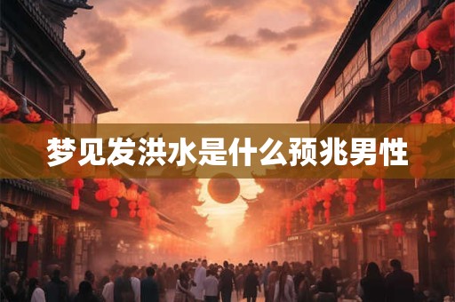 梦见发洪水是什么预兆男性