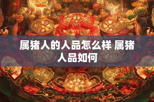 属猪人的人品怎么样 属猪人品如何