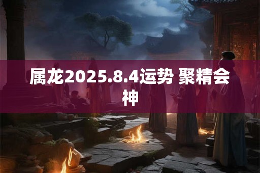 属龙2025.8.4运势 聚精会神