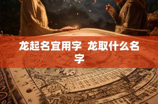 龙起名宜用字  龙取什么名字