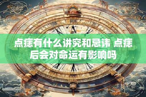 点痣有什么讲究和忌讳 点痣后会对命运有影响吗