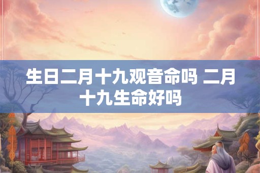 生日二月十九观音命吗 二月十九生命好吗