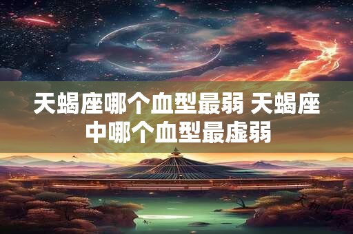 天蝎座哪个血型最弱 天蝎座中哪个血型最虚弱