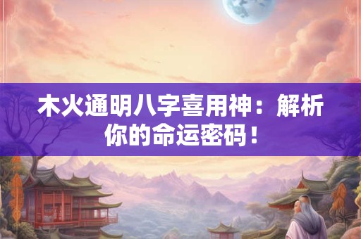 木火通明八字喜用神：解析你的命运密码！