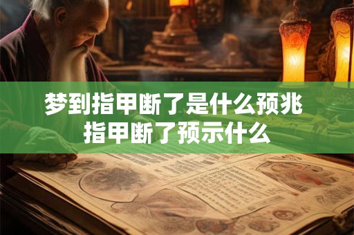梦到指甲断了是什么预兆 指甲断了预示什么