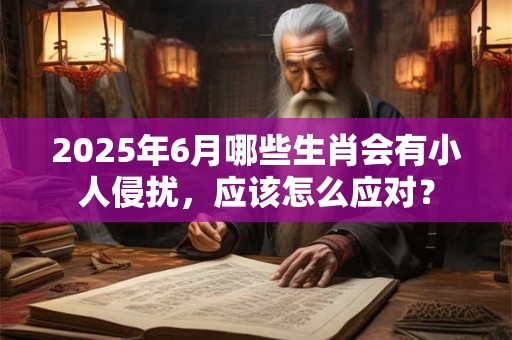 2025年6月哪些生肖会有小人侵扰，应该怎么应对？