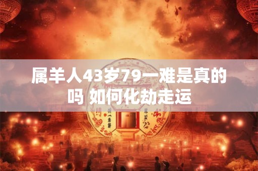 属羊人43岁79一难是真的吗 如何化劫走运