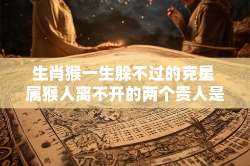 生肖猴一生躲不过的克星 属猴人离不开的两个贵人是谁