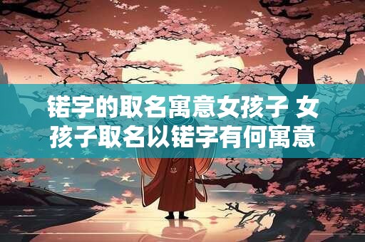 锘字的取名寓意女孩子 女孩子取名以锘字有何寓意