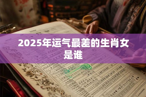 2025年运气最差的生肖女是谁