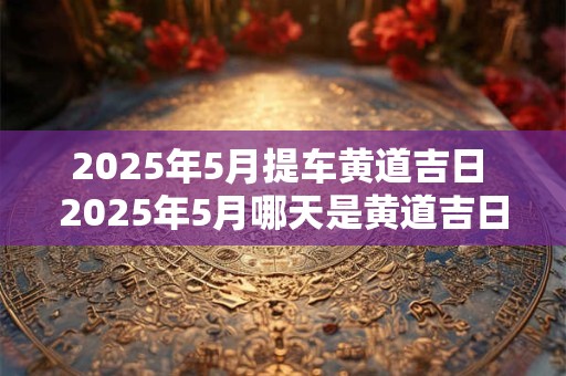 2026年5月提车黄道吉日 2026年5月哪天是黄道吉日提车呢
