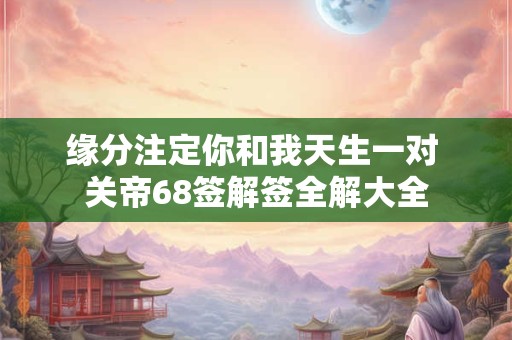 缘分注定你和我天生一对 关帝68签解签全解大全 缘分注定你和我天生一对 关帝68签解签全解大全
