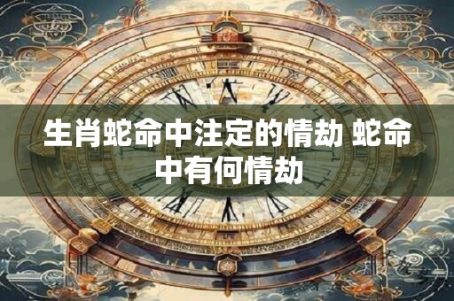 生肖蛇命中注定的情劫 蛇命中有何情劫