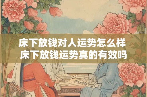 床下放钱对人运势怎么样 床下放钱运势真的有效吗