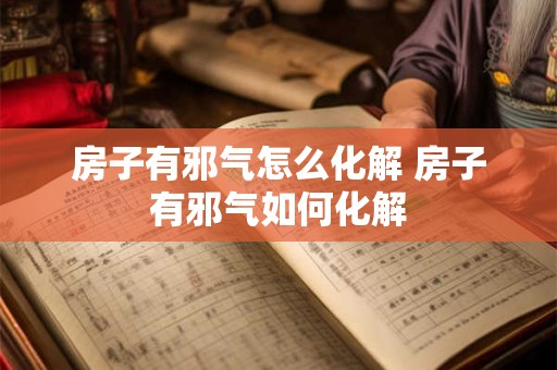 房子有邪气怎么化解 房子有邪气如何化解