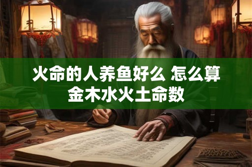 火命的人养鱼好么 怎么算金木水火土命数