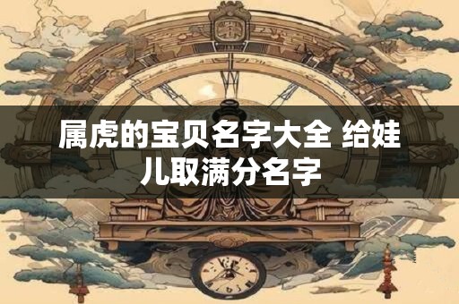 属虎的宝贝名字大全 给娃儿取满分名字