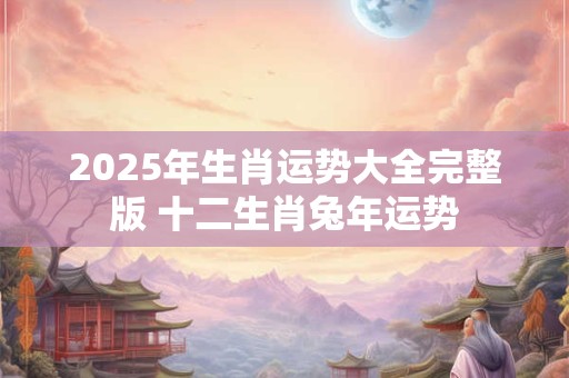 2025年生肖运势大全完整版 十二生肖兔年运势