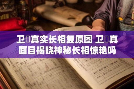 卫玠真实长相复原图 卫玠真面目揭晓神秘长相惊艳吗