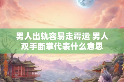 男人出轨容易走霉运 男人双手断掌代表什么意思