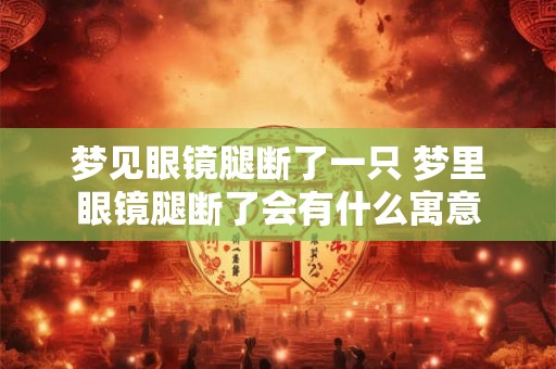 梦见眼镜腿断了一只 梦里眼镜腿断了会有什么寓意