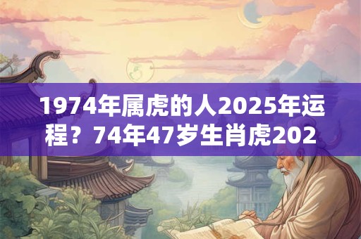 1974年属虎的人2025年运程？74年47岁生肖虎2025年运势