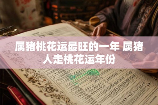 属猪桃花运最旺的一年 属猪人走桃花运年份