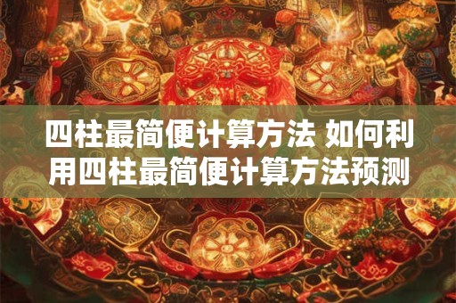 四柱最简便计算方法 如何利用四柱最简便计算方法预测未来