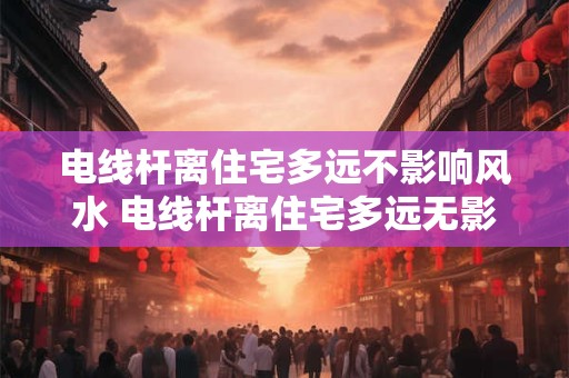 电线杆离住宅多远不影响风水 电线杆离住宅多远无影响