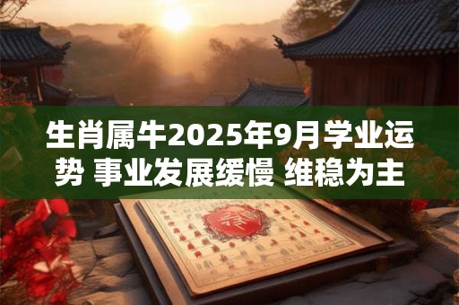 生肖属牛2025年9月学业运势 事业发展缓慢 维稳为主