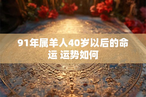 91年属羊人40岁以后的命运 运势如何