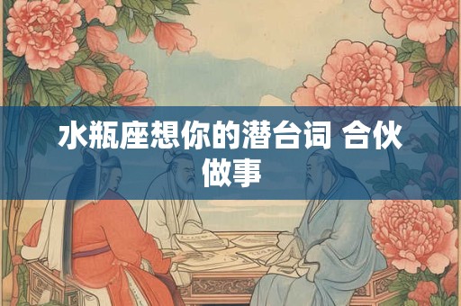 水瓶座想你的潜台词 合伙做事