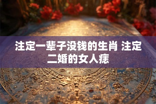 注定一辈子没钱的生肖 注定二婚的女人痣
