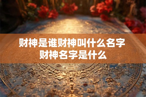 财神是谁财神叫什么名字 财神名字是什么