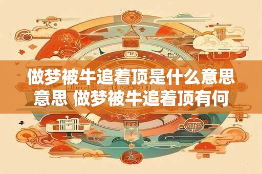 做梦被牛追着顶是什么意思意思 做梦被牛追着顶有何含义