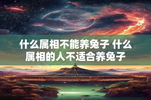 什么属相不能养兔子 什么属相的人不适合养兔子 什么属相不能养兔子 什么属相的人不适合养兔子