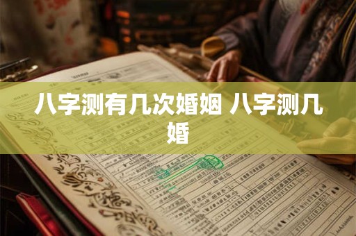 八字测有几次婚姻 八字测几婚 八字测有几次婚姻 八字测几婚