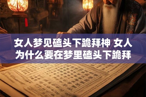 女人梦见磕头下跪拜神 女人为什么要在梦里磕头下跪拜神
