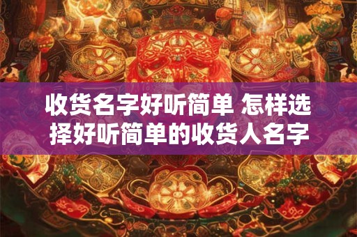 收货名字好听简单 怎样选择好听简单的收货人名字