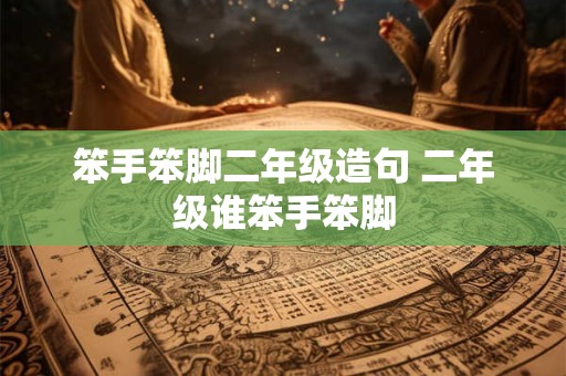 笨手笨脚二年级造句 二年级谁笨手笨脚