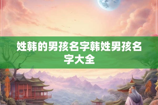 姓韩的男孩名字韩姓男孩名字大全
