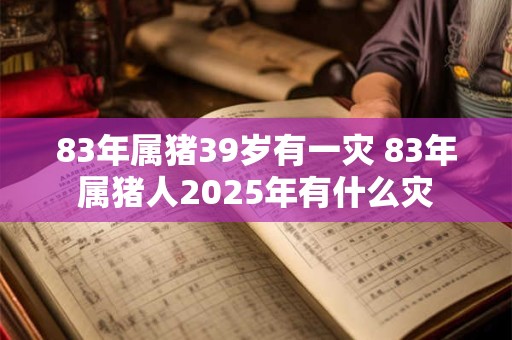 83年属猪39岁有一灾 83年属猪人2025年有什么灾