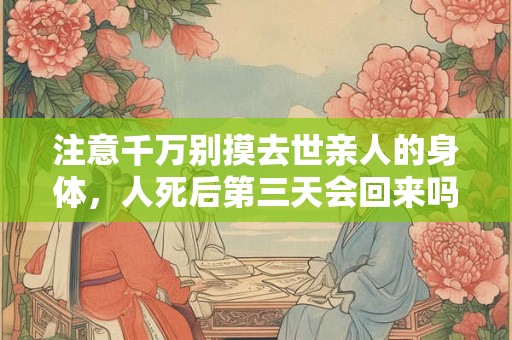注意千万别摸去世亲人的身体，人死后第三天会回来吗？
