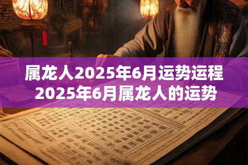 属龙人2025年6月运势运程 2025年6月属龙人的运势如何 属龙人2025年6月运势运程 2025年6月属龙人的运势如何