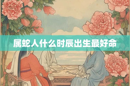 属蛇人什么时辰出生最好命