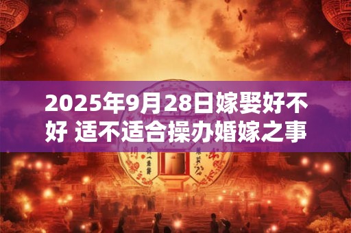 2025年9月28日嫁娶好不好 适不适合操办婚嫁之事