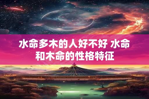 水命多木的人好不好 水命和木命的性格特征