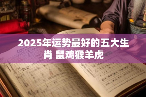 2026年运势最好的五大生肖 鼠鸡猴羊虎